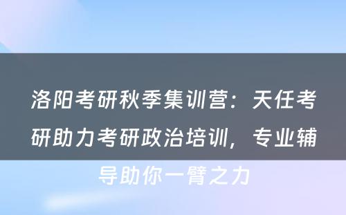 洛阳考研秋季集训营：天任考研助力考研政治培训，专业辅导助你一臂之力