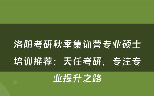 洛阳考研秋季集训营专业硕士培训推荐：天任考研，专注专业提升之路