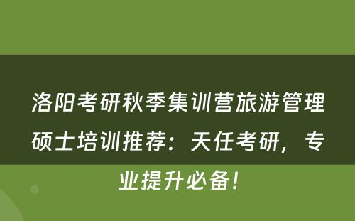 洛阳考研秋季集训营旅游管理硕士培训推荐：天任考研，专业提升必备！