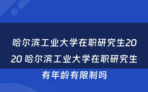 哈尔滨工业大学在职研究生2020 哈尔滨工业大学在职研究生有年龄有限制吗