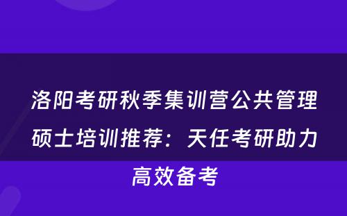 洛阳考研秋季集训营公共管理硕士培训推荐：天任考研助力高效备考