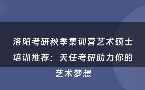 洛阳考研秋季集训营艺术硕士培训推荐：天任考研助力你的艺术梦想