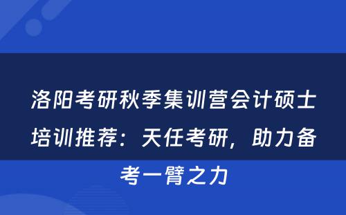 洛阳考研秋季集训营会计硕士培训推荐：天任考研，助力备考一臂之力