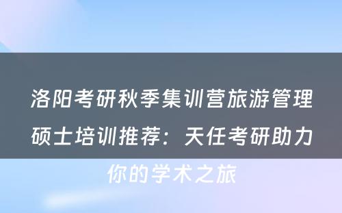 洛阳考研秋季集训营旅游管理硕士培训推荐：天任考研助力你的学术之旅