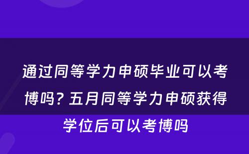 通过同等学力申硕毕业可以考博吗? 五月同等学力申硕获得学位后可以考博吗