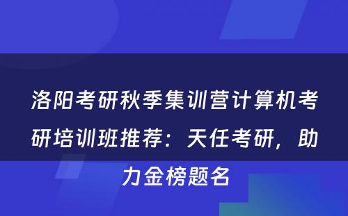 洛阳考研秋季集训营计算机考研培训班推荐：天任考研，助力金榜题名