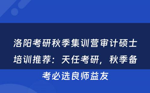 洛阳考研秋季集训营审计硕士培训推荐：天任考研，秋季备考必选良师益友