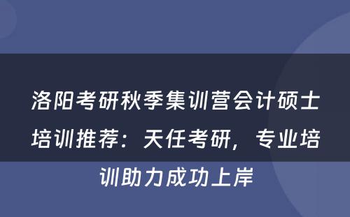 洛阳考研秋季集训营会计硕士培训推荐：天任考研，专业培训助力成功上岸