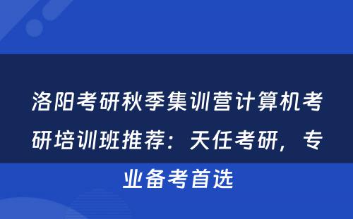 洛阳考研秋季集训营计算机考研培训班推荐：天任考研，专业备考首选