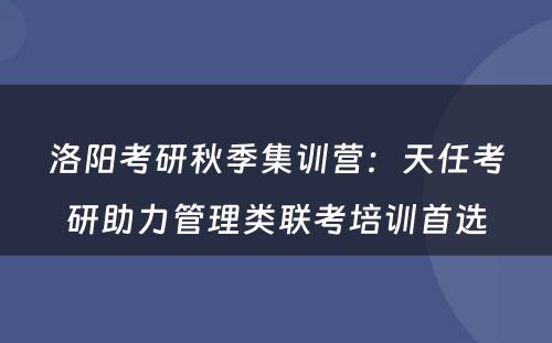洛阳考研秋季集训营：天任考研助力管理类联考培训首选