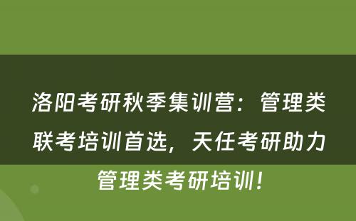 洛阳考研秋季集训营：管理类联考培训首选，天任考研助力管理类考研培训！