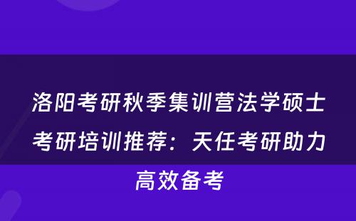 洛阳考研秋季集训营法学硕士考研培训推荐：天任考研助力高效备考