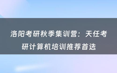 洛阳考研秋季集训营：天任考研计算机培训推荐首选