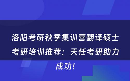 洛阳考研秋季集训营翻译硕士考研培训推荐：天任考研助力成功！