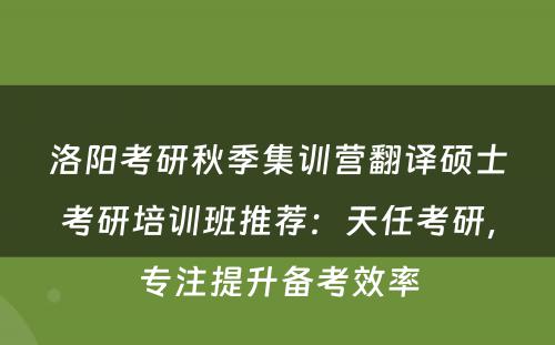 洛阳考研秋季集训营翻译硕士考研培训班推荐：天任考研，专注提升备考效率
