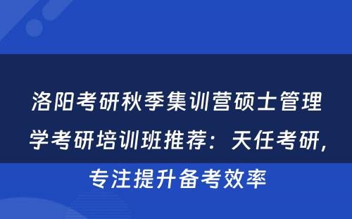 洛阳考研秋季集训营硕士管理学考研培训班推荐：天任考研，专注提升备考效率