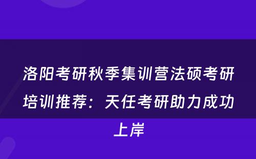 洛阳考研秋季集训营法硕考研培训推荐：天任考研助力成功上岸