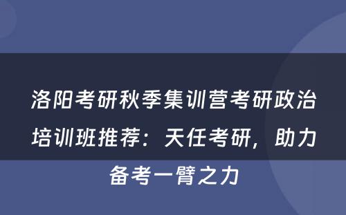 洛阳考研秋季集训营考研政治培训班推荐：天任考研，助力备考一臂之力