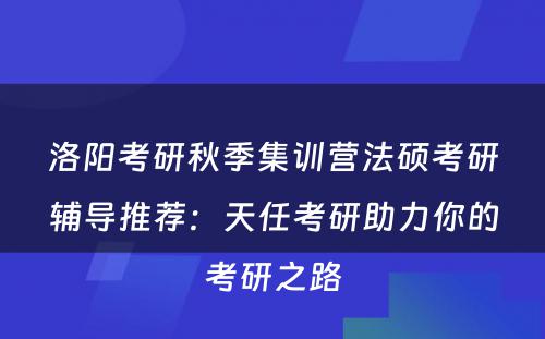 洛阳考研秋季集训营法硕考研辅导推荐：天任考研助力你的考研之路
