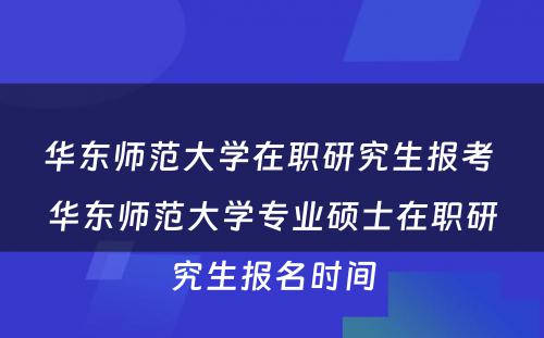 华东师范大学在职研究生报考 华东师范大学专业硕士在职研究生报名时间