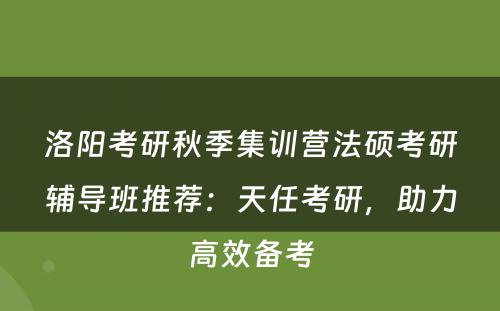 洛阳考研秋季集训营法硕考研辅导班推荐：天任考研，助力高效备考