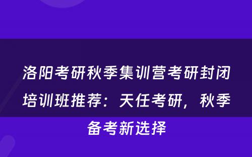 洛阳考研秋季集训营考研封闭培训班推荐：天任考研，秋季备考新选择