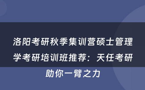 洛阳考研秋季集训营硕士管理学考研培训班推荐：天任考研助你一臂之力