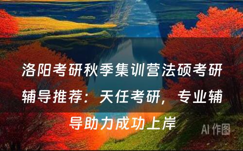 洛阳考研秋季集训营法硕考研辅导推荐：天任考研，专业辅导助力成功上岸