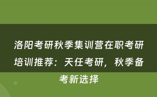 洛阳考研秋季集训营在职考研培训推荐：天任考研，秋季备考新选择
