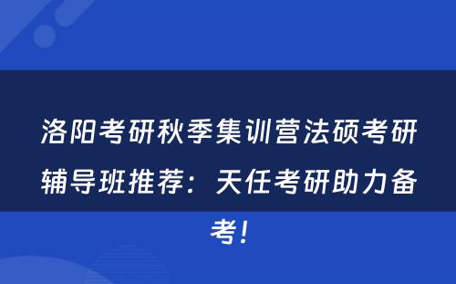 洛阳考研秋季集训营法硕考研辅导班推荐：天任考研助力备考！