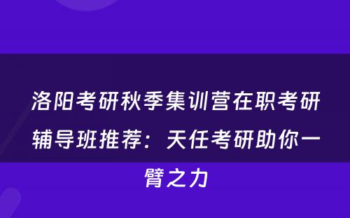洛阳考研秋季集训营在职考研辅导班推荐：天任考研助你一臂之力