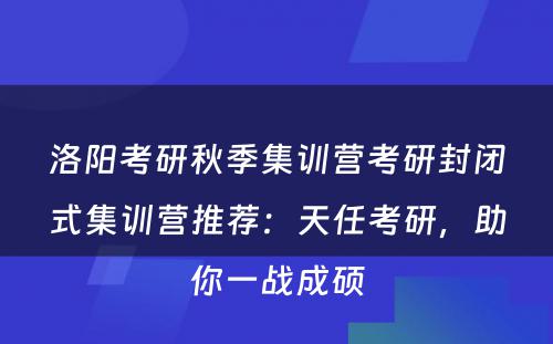 洛阳考研秋季集训营考研封闭式集训营推荐：天任考研，助你一战成硕