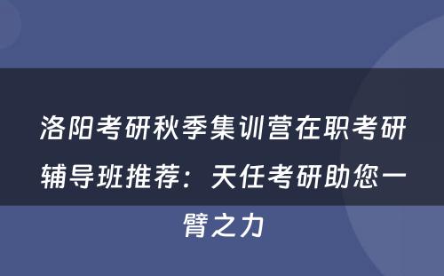 洛阳考研秋季集训营在职考研辅导班推荐：天任考研助您一臂之力