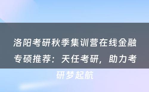 洛阳考研秋季集训营在线金融专硕推荐：天任考研，助力考研梦起航