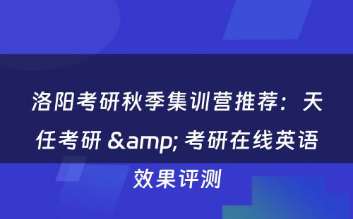 洛阳考研秋季集训营推荐：天任考研 & 考研在线英语效果评测