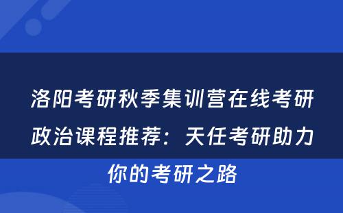 洛阳考研秋季集训营在线考研政治课程推荐：天任考研助力你的考研之路