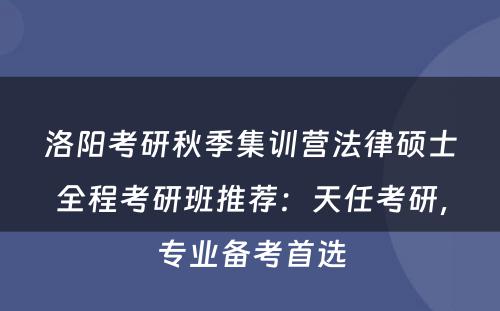 洛阳考研秋季集训营法律硕士全程考研班推荐：天任考研，专业备考首选
