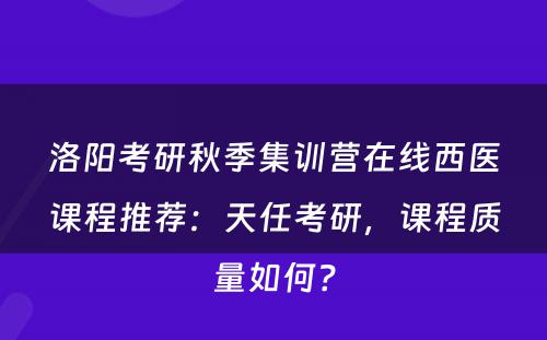 洛阳考研秋季集训营在线西医课程推荐：天任考研，课程质量如何？