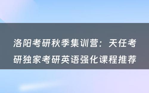 洛阳考研秋季集训营：天任考研独家考研英语强化课程推荐