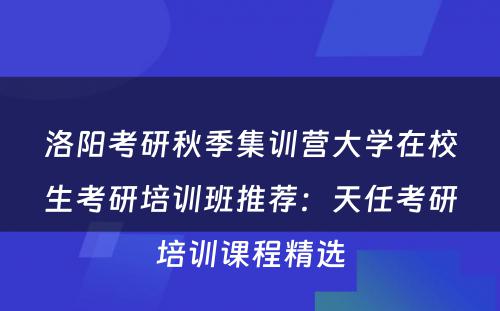洛阳考研秋季集训营大学在校生考研培训班推荐：天任考研培训课程精选