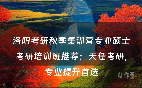 洛阳考研秋季集训营专业硕士考研培训班推荐：天任考研，专业提升首选