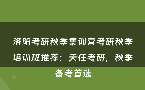 洛阳考研秋季集训营考研秋季培训班推荐：天任考研，秋季备考首选