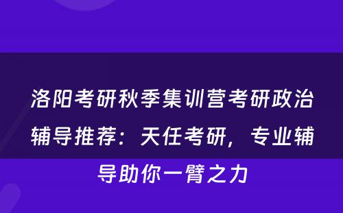 洛阳考研秋季集训营考研政治辅导推荐：天任考研，专业辅导助你一臂之力