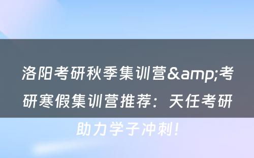 洛阳考研秋季集训营&考研寒假集训营推荐：天任考研助力学子冲刺！