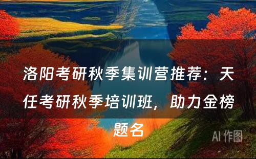 洛阳考研秋季集训营推荐：天任考研秋季培训班，助力金榜题名
