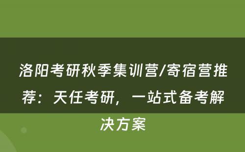 洛阳考研秋季集训营/寄宿营推荐：天任考研，一站式备考解决方案
