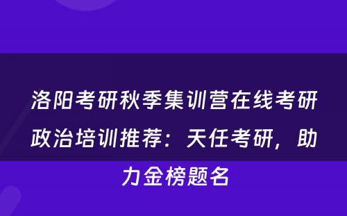 洛阳考研秋季集训营在线考研政治培训推荐：天任考研，助力金榜题名