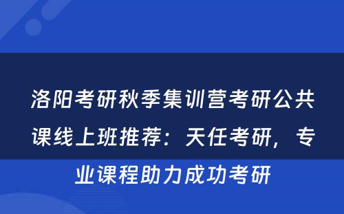 洛阳考研秋季集训营考研公共课线上班推荐：天任考研，专业课程助力成功考研