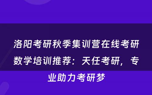 洛阳考研秋季集训营在线考研数学培训推荐：天任考研，专业助力考研梦