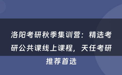 洛阳考研秋季集训营：精选考研公共课线上课程，天任考研推荐首选